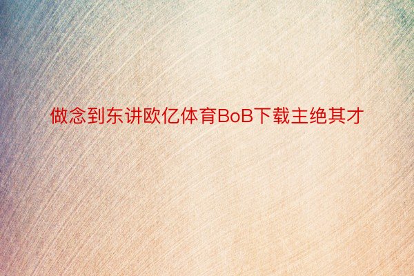 做念到东讲欧亿体育BoB下载主绝其才