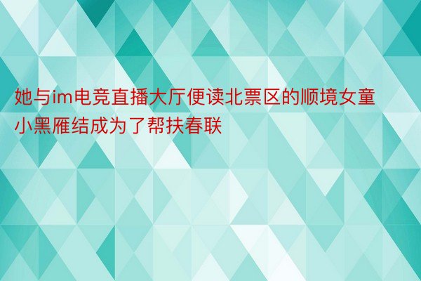 她与im电竞直播大厅便读北票区的顺境女童小黑雁结成为了帮扶春联