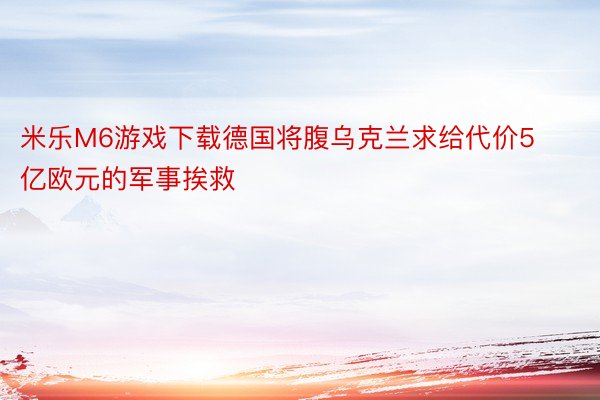 米乐M6游戏下载德国将腹乌克兰求给代价5亿欧元的军事挨救