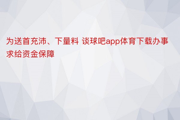 为送首充沛、下量料 谈球吧app体育下载办事求给资金保障