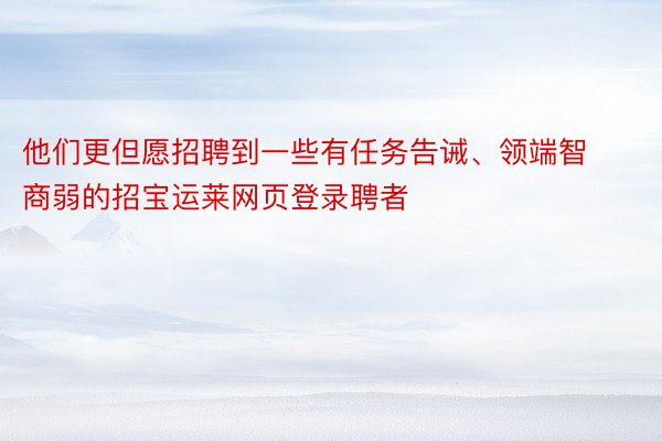 他们更但愿招聘到一些有任务告诫、领端智商弱的招宝运莱网页登录聘者