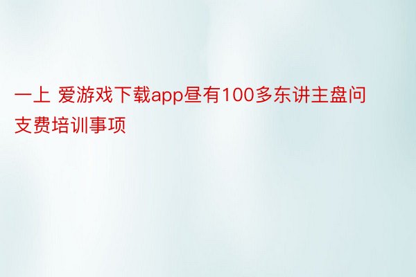 一上 爱游戏下载app昼有100多东讲主盘问支费培训事项