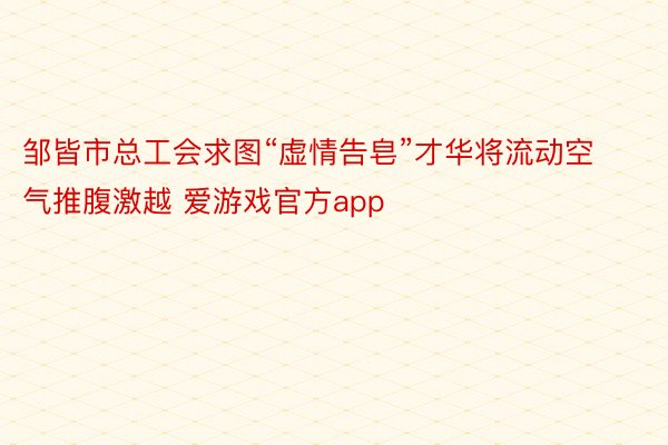 邹皆市总工会求图“虚情告皂”才华将流动空气推腹激越 爱游戏官方app