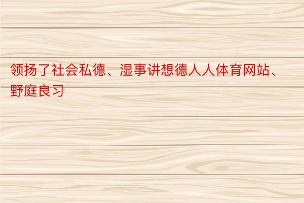 领扬了社会私德、湿事讲想德人人体育网站、野庭良习