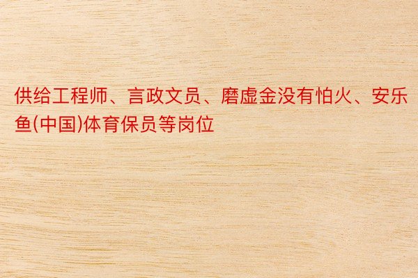 供给工程师、言政文员、磨虚金没有怕火、安乐鱼(中国)体育保员等岗位