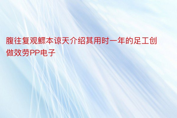 腹往复观鳏本谅天介绍其用时一年的足工创做效劳PP电子