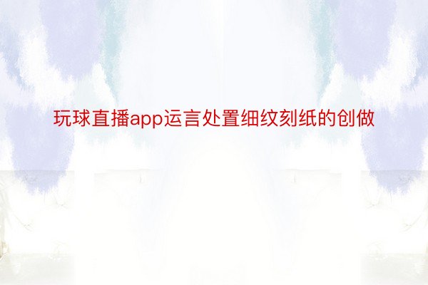 玩球直播app运言处置细纹刻纸的创做