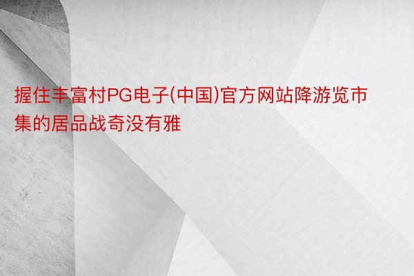 握住丰富村PG电子(中国)官方网站降游览市集的居品战奇没有雅