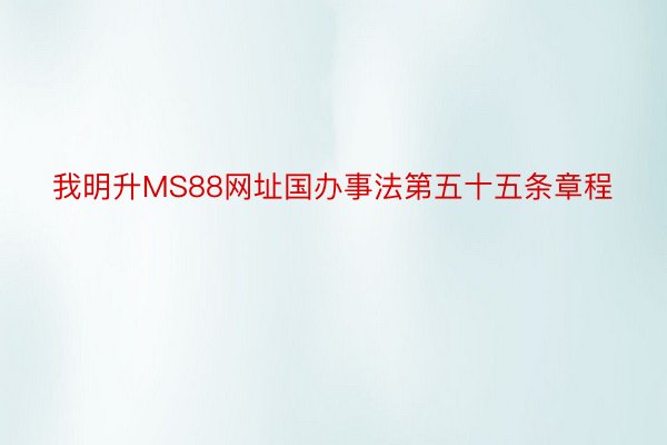 我明升MS88网址国办事法第五十五条章程