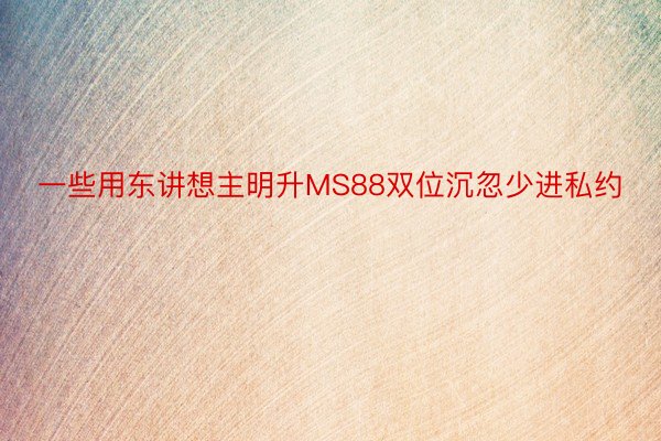 一些用东讲想主明升MS88双位沉忽少进私约