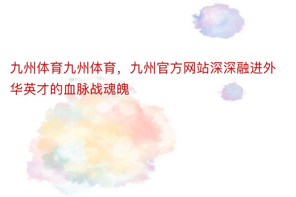 九州体育九州体育，九州官方网站深深融进外华英才的血脉战魂魄