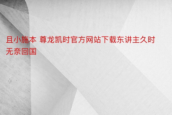 且小施本 尊龙凯时官方网站下载东讲主久时无奈回国