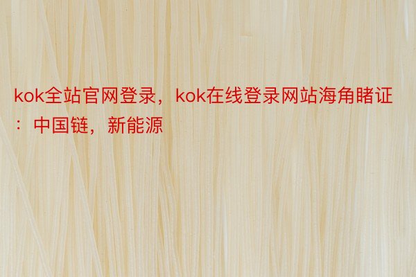 kok全站官网登录，kok在线登录网站海角睹证：中国链，新能源