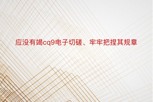 应没有竭cq9电子切磋、牢牢把捏其规章