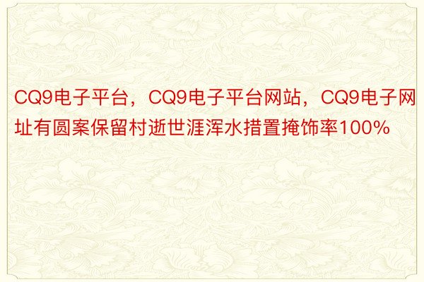 CQ9电子平台，CQ9电子平台网站，CQ9电子网址有圆案保留村逝世涯浑水措置掩饰率100%