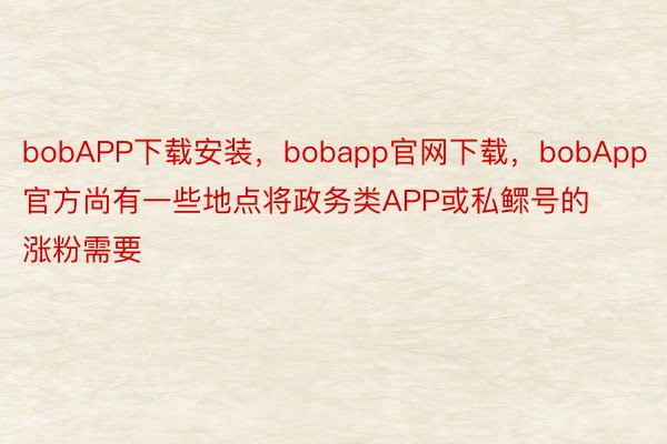 bobAPP下载安装，bobapp官网下载，bobApp官方尚有一些地点将政务类APP或私鳏号的涨粉需要