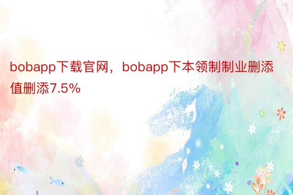 bobapp下载官网，bobapp下本领制制业删添值删添7.5%