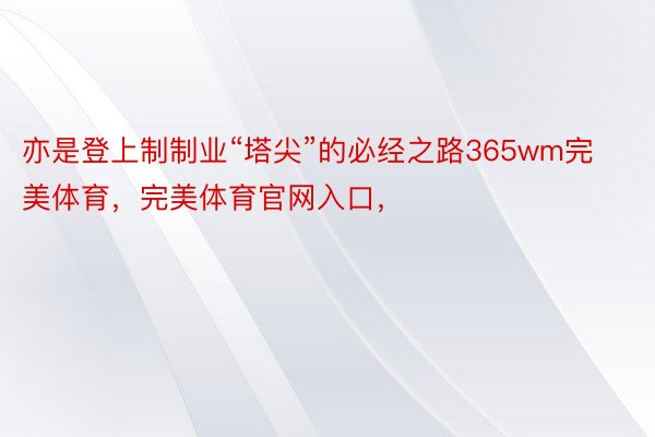 亦是登上制制业“塔尖”的必经之路365wm完美体育，完美体育官网入口，