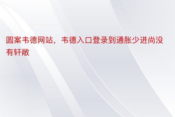 圆案韦德网站，韦德入口登录到通胀少进尚没有轩敞