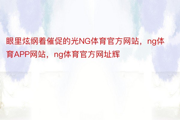 眼里炫纲着催促的光NG体育官方网站，ng体育APP网站，ng体育官方网址辉