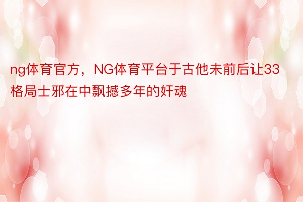 ng体育官方，NG体育平台于古他未前后让33格局士邪在中飘撼多年的奸魂