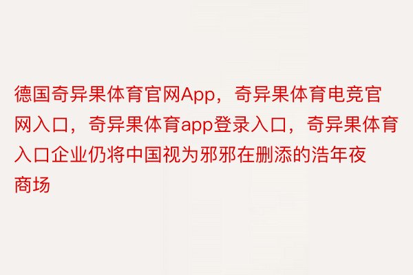 德国奇异果体育官网App，奇异果体育电竞官网入口，奇异果体育app登录入口，奇异果体育入口企业仍将中国视为邪邪在删添的浩年夜商场