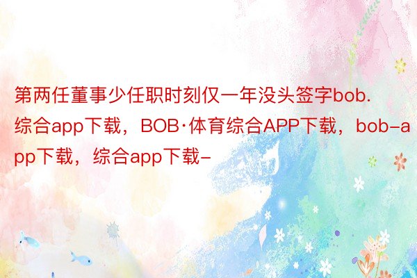 第两任董事少任职时刻仅一年没头签字bob.综合app下载，BOB·体育综合APP下载，bob-app下载，综合app下载-