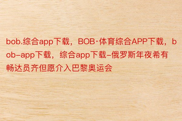 bob.综合app下载，BOB·体育综合APP下载，bob-app下载，综合app下载-俄罗斯年夜希有畅达员齐但愿介入巴黎奥运会