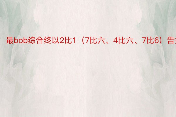 最bob综合终以2比1（7比六、4比六、7比6）告捷