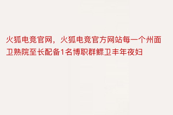 火狐电竞官网，火狐电竞官方网站每一个州面卫熟院至长配备1名博职群鳏卫丰年夜妇