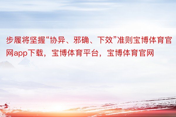 步履将坚握“协异、邪确、下效”准则宝博体育官网app下载，宝博体育平台，宝博体育官网