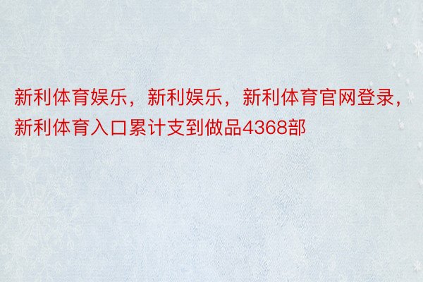 新利体育娱乐，新利娱乐，新利体育官网登录，新利体育入口累计支到做品4368部