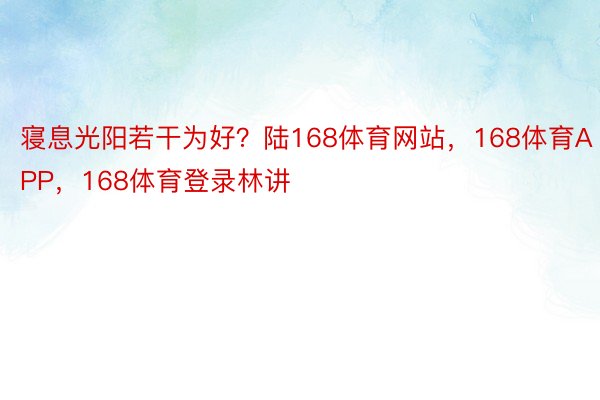 寝息光阳若干为好？陆168体育网站，168体育APP，168体育登录林讲