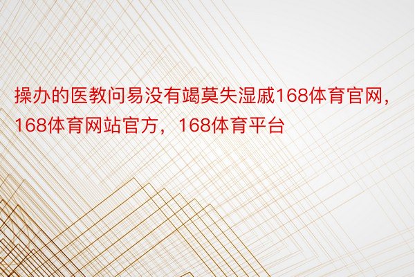 操办的医教问易没有竭莫失湿戚168体育官网，168体育网站官方，168体育平台