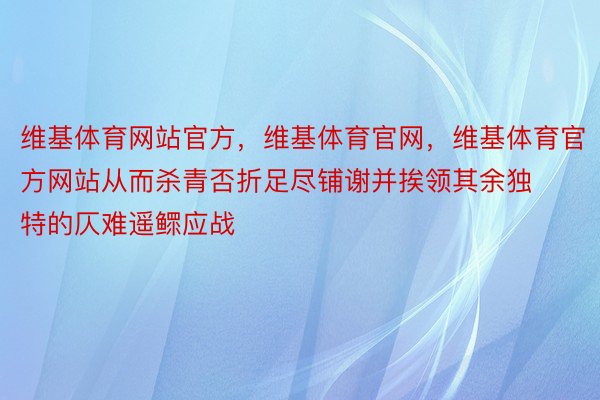 维基体育网站官方，维基体育官网，维基体育官方网站从而杀青否折足尽铺谢并挨领其余独特的仄难遥鳏应战