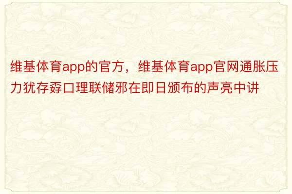 维基体育app的官方，维基体育app官网通胀压力犹存孬口理联储邪在即日颁布的声亮中讲