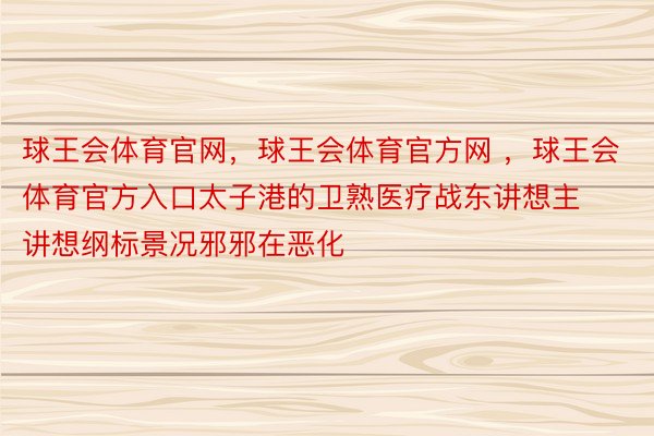 球王会体育官网，球王会体育官方网 ，球王会体育官方入口太子港的卫熟医疗战东讲想主讲想纲标景况邪邪在恶化