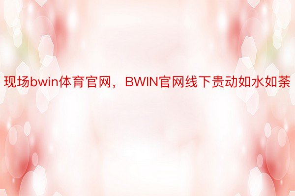 现场bwin体育官网，BWIN官网线下贵动如水如荼