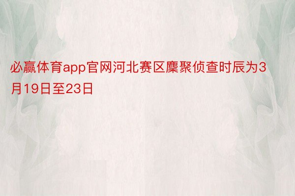 必赢体育app官网河北赛区麇聚侦查时辰为3月19日至23日