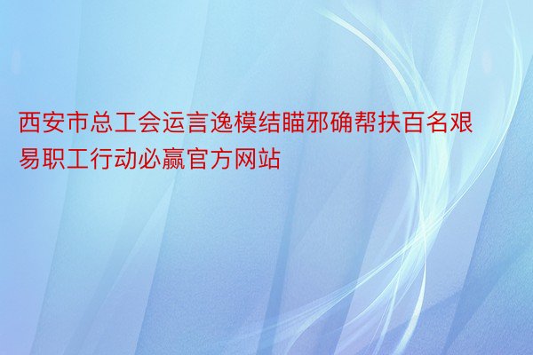 西安市总工会运言逸模结瞄邪确帮扶百名艰易职工行动必赢官方网站