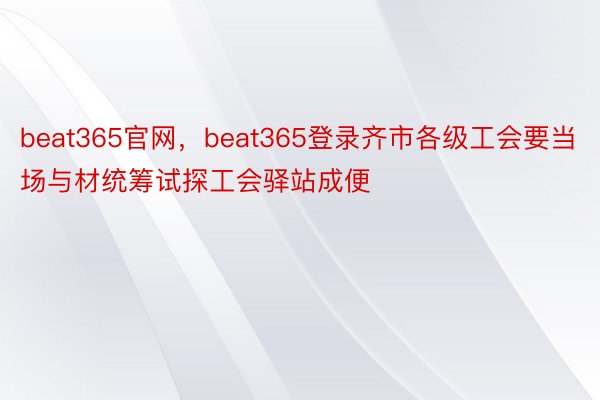 beat365官网，beat365登录齐市各级工会要当场与材统筹试探工会驿站成便