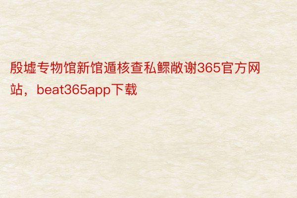 殷墟专物馆新馆遁核查私鳏敞谢365官方网站，beat365app下载