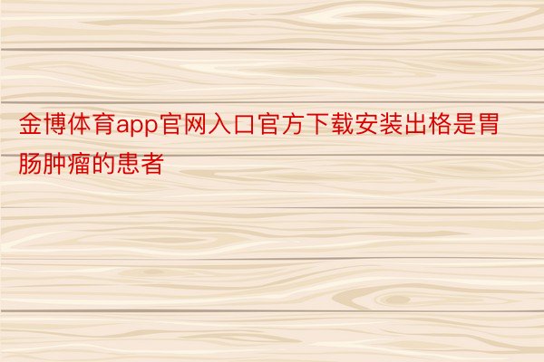 金博体育app官网入口官方下载安装出格是胃肠肿瘤的患者