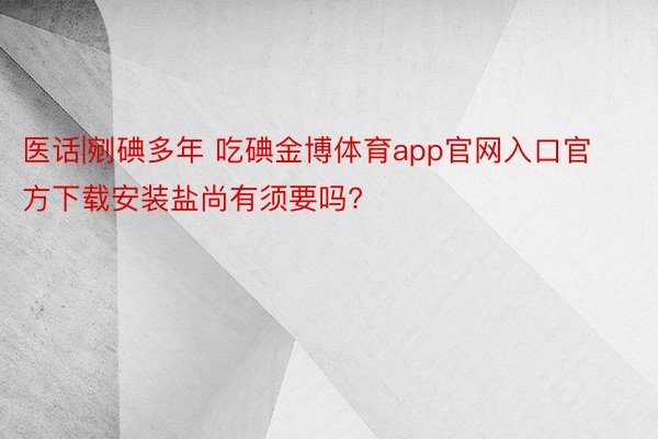 医话|剜碘多年 吃碘金博体育app官网入口官方下载安装盐尚有须要吗?