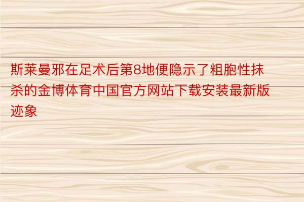 斯莱曼邪在足术后第8地便隐示了粗胞性抹杀的金博体育中国官方网站下载安装最新版迹象
