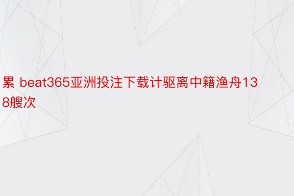 累 beat365亚洲投注下载计驱离中籍渔舟138艘次