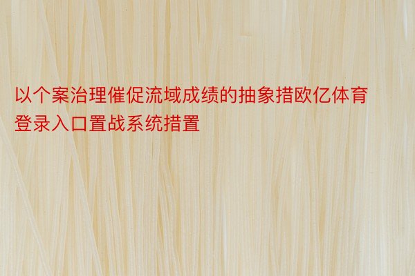 以个案治理催促流域成绩的抽象措欧亿体育登录入口置战系统措置