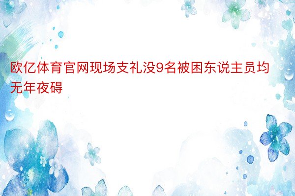 欧亿体育官网现场支礼没9名被困东说主员均无年夜碍