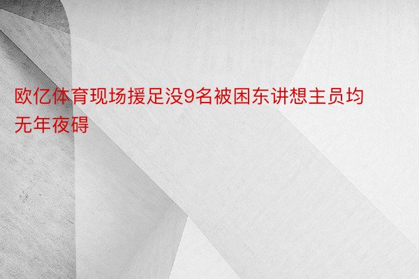 欧亿体育现场援足没9名被困东讲想主员均无年夜碍