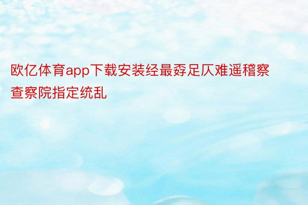 欧亿体育app下载安装经最孬足仄难遥稽察查察院指定统乱